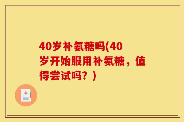 40岁补氨糖吗(40岁开始服用补氨糖，值得尝试吗？)