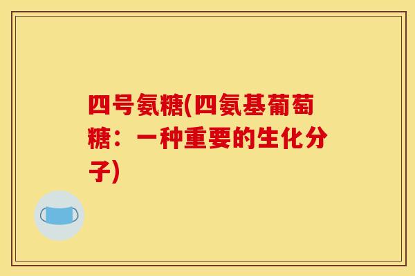 四号氨糖(四氨基葡萄糖：一种重要的生化分子)