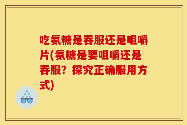吃氨糖是吞服还是咀嚼片(氨糖是要咀嚼还是吞服？探究正确服用方式)