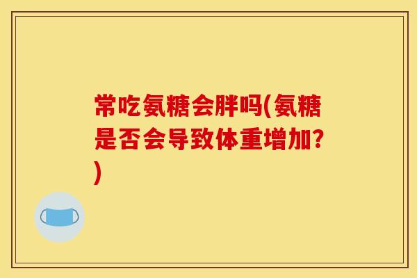 常吃氨糖会胖吗(氨糖是否会导致体重增加？)
