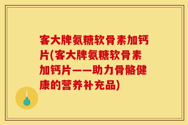 客大牌氨糖软骨素加钙片(客大牌氨糖软骨素加钙片——助力骨骼健康的营养补充品)
