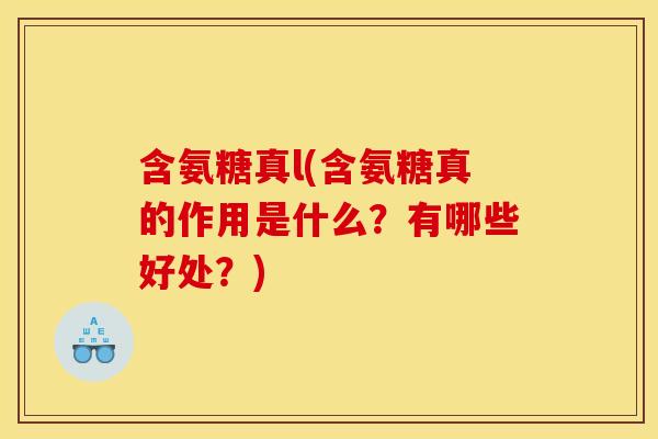 含氨糖真l(含氨糖真的作用是什么？有哪些好处？)