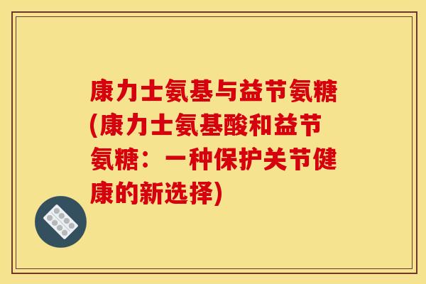 康力士氨基与益节氨糖(康力士氨基酸和益节氨糖：一种保护关节健康的新选择)