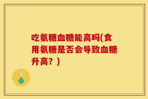 吃氨糖血糖能高吗(食用氨糖是否会导致血糖升高？)