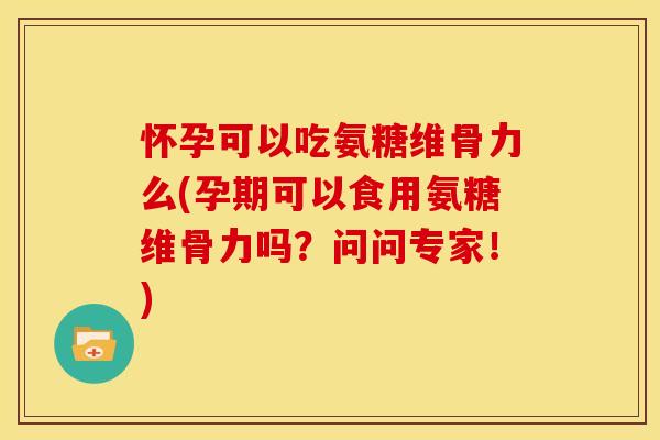 怀孕可以吃氨糖维骨力么(孕期可以食用氨糖维骨力吗？问问专家！)