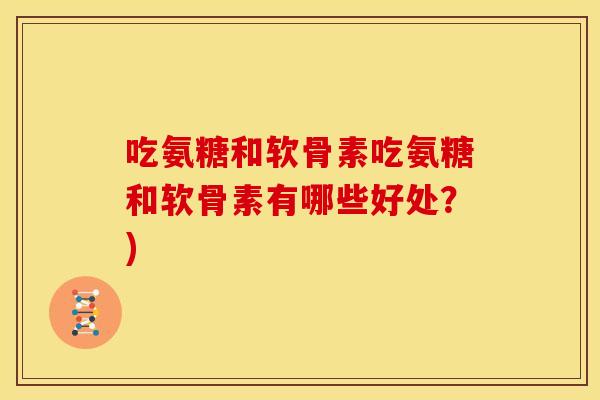 吃氨糖和软骨素吃氨糖和软骨素有哪些好处？)