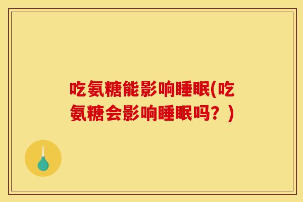 吃氨糖能影响睡眠(吃氨糖会影响睡眠吗？)
