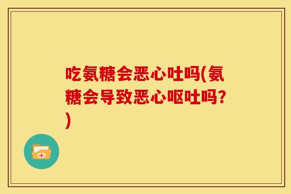 吃氨糖会恶心吐吗(氨糖会导致恶心呕吐吗？)