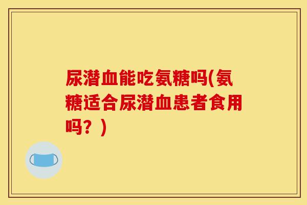 尿潜血能吃氨糖吗(氨糖适合尿潜血患者食用吗？)