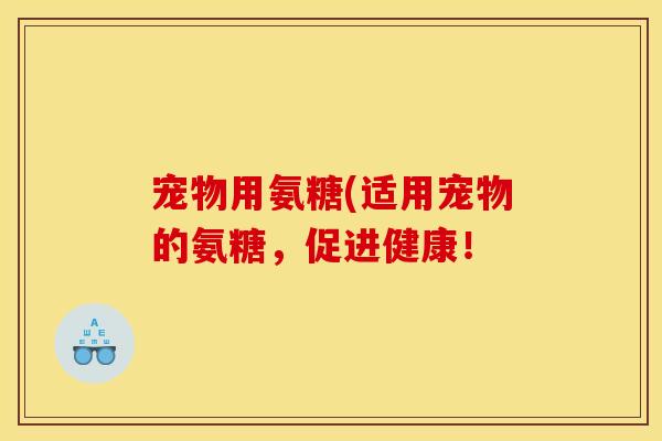 宠物用氨糖(适用宠物的氨糖，促进健康！