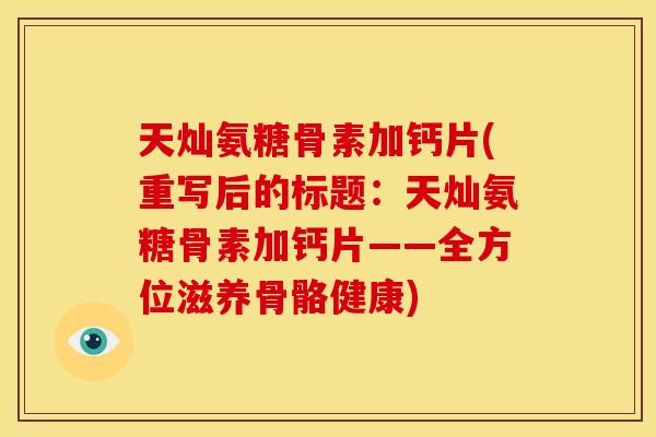 天灿氨糖骨素加钙片(重写后的标题：天灿氨糖骨素加钙片——全方位滋养骨骼健康)