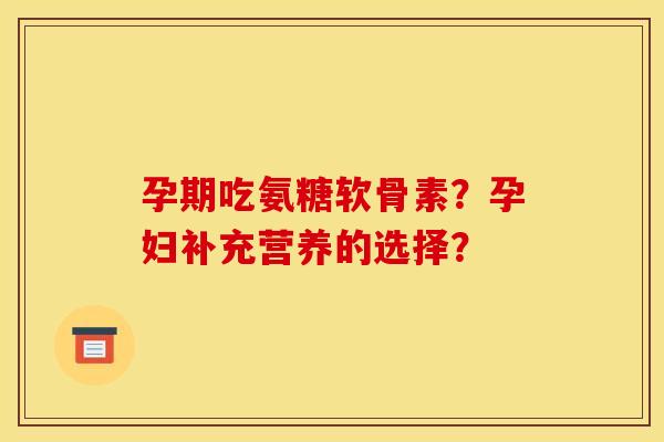 孕期吃氨糖软骨素？孕妇补充营养的选择？