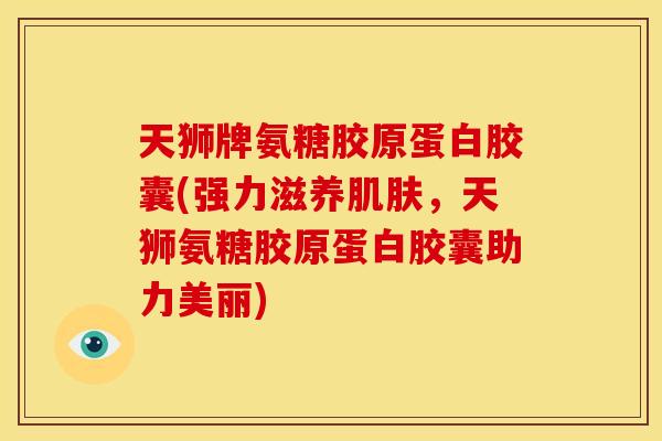 天狮牌氨糖胶原蛋白胶囊(强力滋养肌肤，天狮氨糖胶原蛋白胶囊助力美丽)