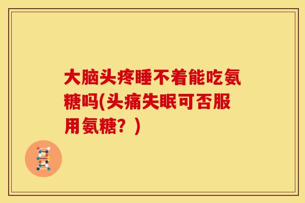 大脑头疼睡不着能吃氨糖吗(头痛失眠可否服用氨糖？)