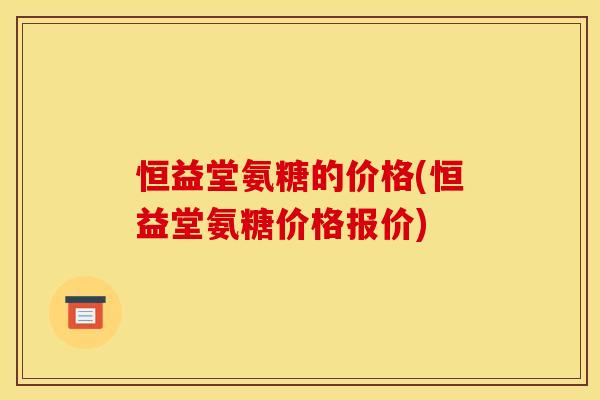 恒益堂氨糖的价格(恒益堂氨糖价格报价)