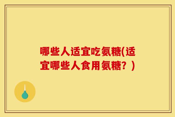 哪些人适宜吃氨糖(适宜哪些人食用氨糖？)