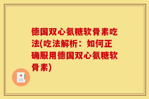 德国双心氨糖软骨素吃法(吃法解析：如何正确服用德国双心氨糖软骨素)