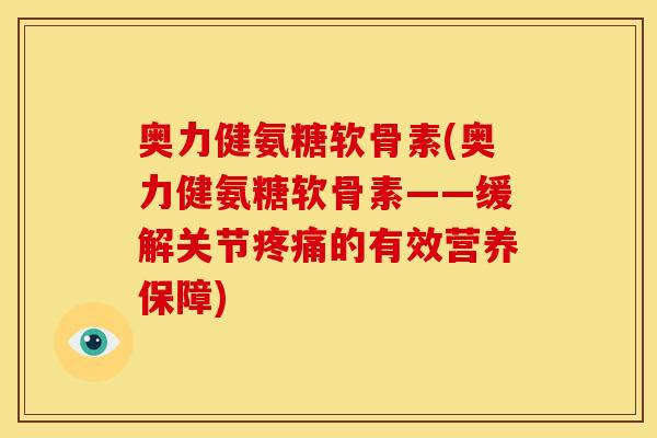 奥力健氨糖软骨素(奥力健氨糖软骨素——缓解关节疼痛的有效营养保障)