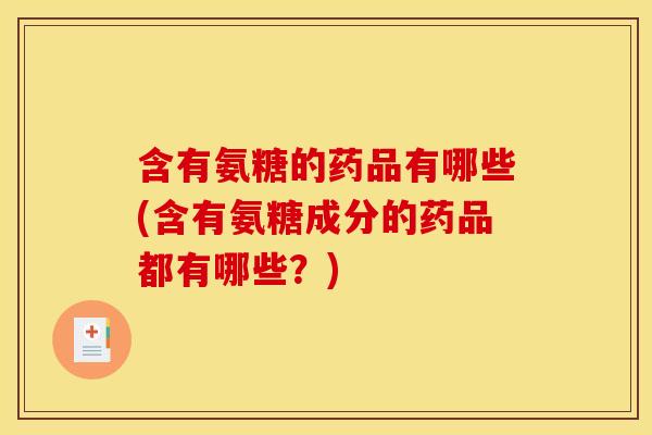 含有氨糖的药品有哪些(含有氨糖成分的药品都有哪些？)