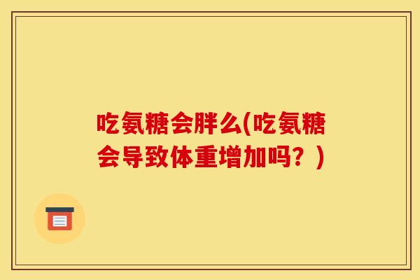 吃氨糖会胖么(吃氨糖会导致体重增加吗？)