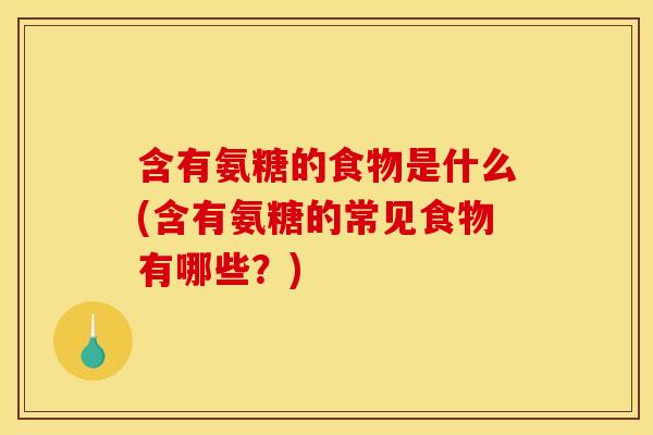 含有氨糖的食物是什么(含有氨糖的常见食物有哪些？)