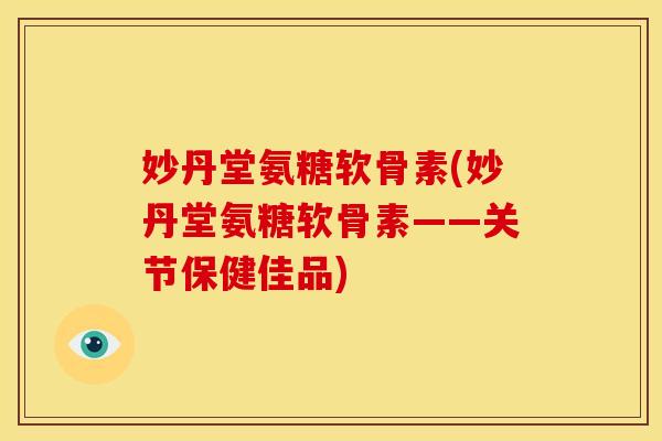 妙丹堂氨糖软骨素(妙丹堂氨糖软骨素——关节保健佳品)