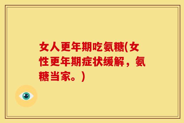 女人更年期吃氨糖(女性更年期症状缓解，氨糖当家。)
