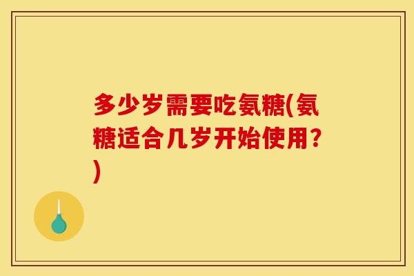 多少岁需要吃氨糖(氨糖适合几岁开始使用？)