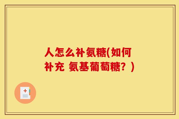 人怎么补氨糖(如何 补充 氨基葡萄糖？)