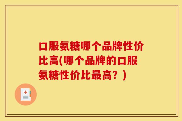口服氨糖哪个品牌性价比高(哪个品牌的口服氨糖性价比最高？)