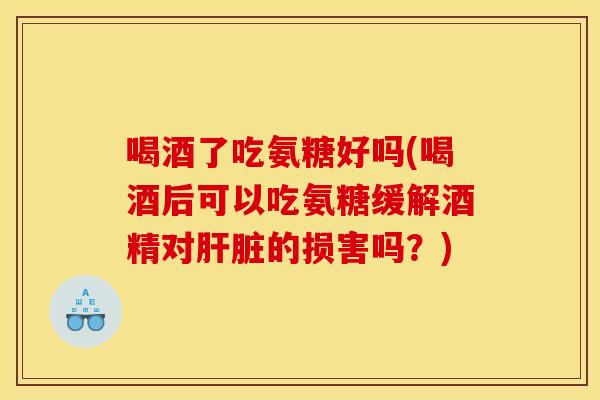 喝酒了吃氨糖好吗(喝酒后可以吃氨糖缓解酒精对肝脏的损害吗？)