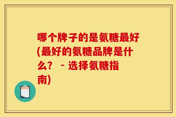 哪个牌子的是氨糖最好(最好的氨糖品牌是什么？ - 选择氨糖指南)