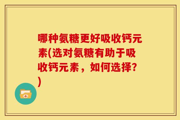 哪种氨糖更好吸收钙元素(选对氨糖有助于吸收钙元素，如何选择？)