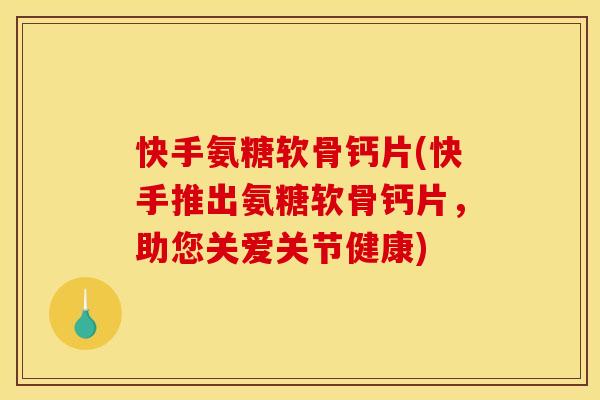 快手氨糖软骨钙片(快手推出氨糖软骨钙片，助您关爱关节健康)