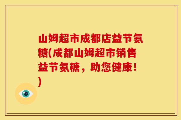 山姆超市成都店益节氨糖(成都山姆超市销售益节氨糖，助您健康！)