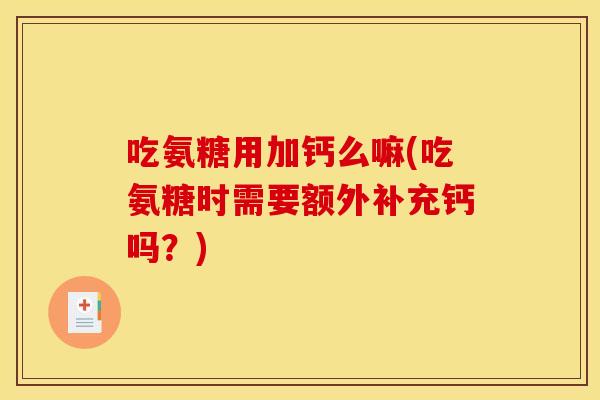 吃氨糖用加钙么嘛(吃氨糖时需要额外补充钙吗？)