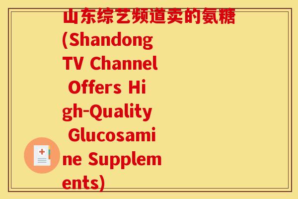 山东综艺频道卖的氨糖(Shandong TV Channel Offers High-Quality Glucosamine Supplements)
