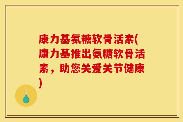 康力基氨糖软骨活素(康力基推出氨糖软骨活素，助您关爱关节健康)