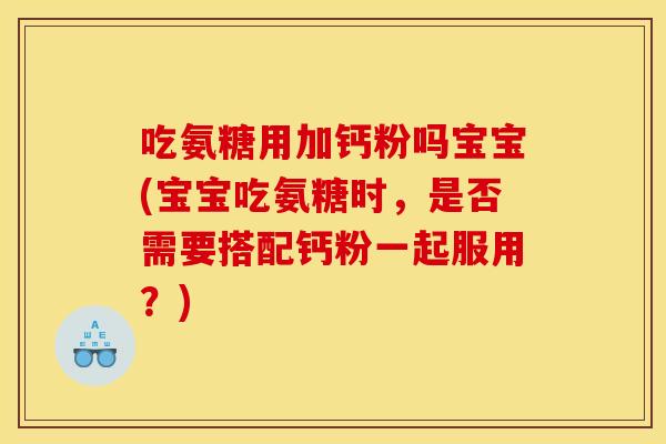 吃氨糖用加钙粉吗宝宝(宝宝吃氨糖时，是否需要搭配钙粉一起服用？)