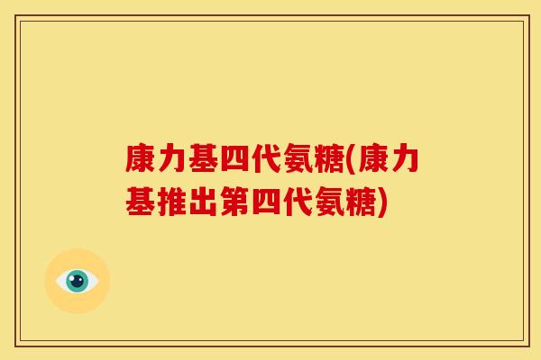 康力基四代氨糖(康力基推出第四代氨糖)