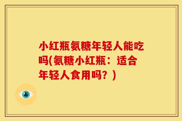 小红瓶氨糖年轻人能吃吗(氨糖小红瓶：适合年轻人食用吗？)