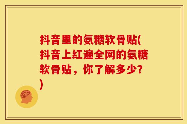 抖音里的氨糖软骨贴(抖音上红遍全网的氨糖软骨贴，你了解多少？)