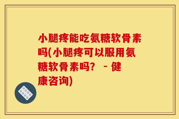 小腿疼能吃氨糖软骨素吗(小腿疼可以服用氨糖软骨素吗？ - 健康咨询)