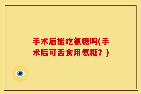 手术后能吃氨糖吗(手术后可否食用氨糖？)
