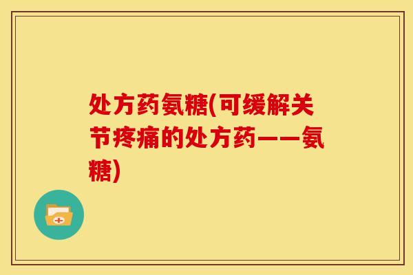 处方药氨糖(可缓解关节疼痛的处方药——氨糖)