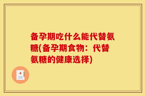 备孕期吃什么能代替氨糖(备孕期食物：代替氨糖的健康选择)