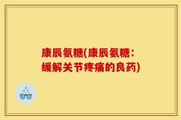 康辰氨糖(康辰氨糖：缓解关节疼痛的良药)