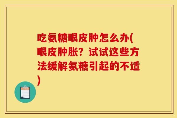 吃氨糖眼皮肿怎么办(眼皮肿胀？试试这些方法缓解氨糖引起的不适)