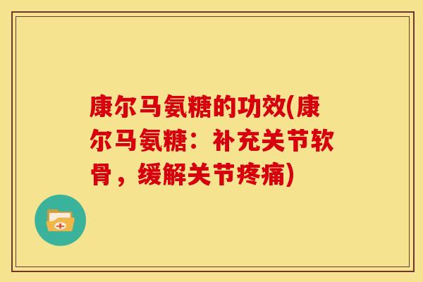 康尔马氨糖的功效(康尔马氨糖：补充关节软骨，缓解关节疼痛)