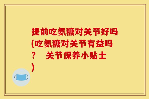 提前吃氨糖对关节好吗(吃氨糖对关节有益吗？  关节保养小贴士)